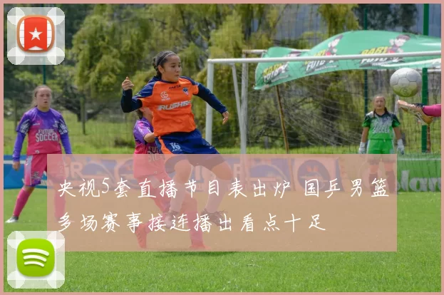 央视5套直播节目表出炉 国乒男篮多场赛事接连播出看点十足