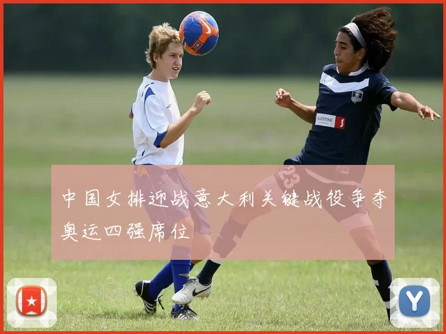 中国女排迎战意大利关键战役争夺奥运四强席位