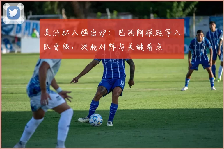 美洲杯八强出炉：巴西阿根廷等八队晋级，次轮对阵与关键看点