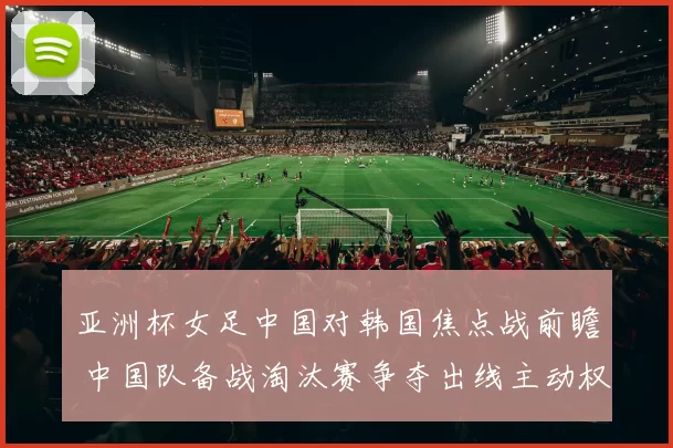 亚洲杯女足中国对韩国焦点战前瞻 中国队备战淘汰赛争夺出线主动权