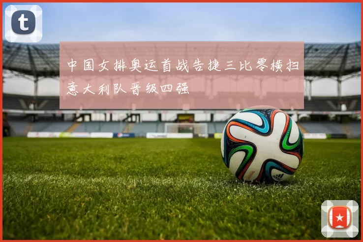 中国女排奥运首战告捷三比零横扫意大利队晋级四强