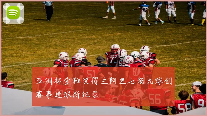 亚洲杯金靴奖得主阿里七场九球创赛事进球新纪录