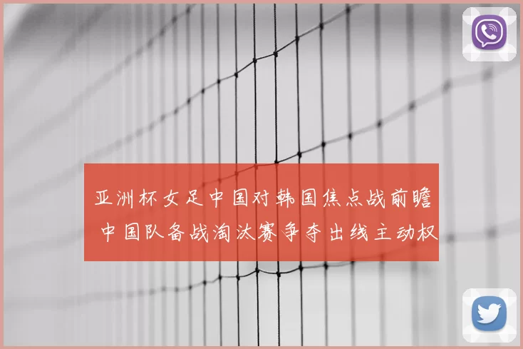 亚洲杯女足中国对韩国焦点战前瞻 中国队备战淘汰赛争夺出线主动权