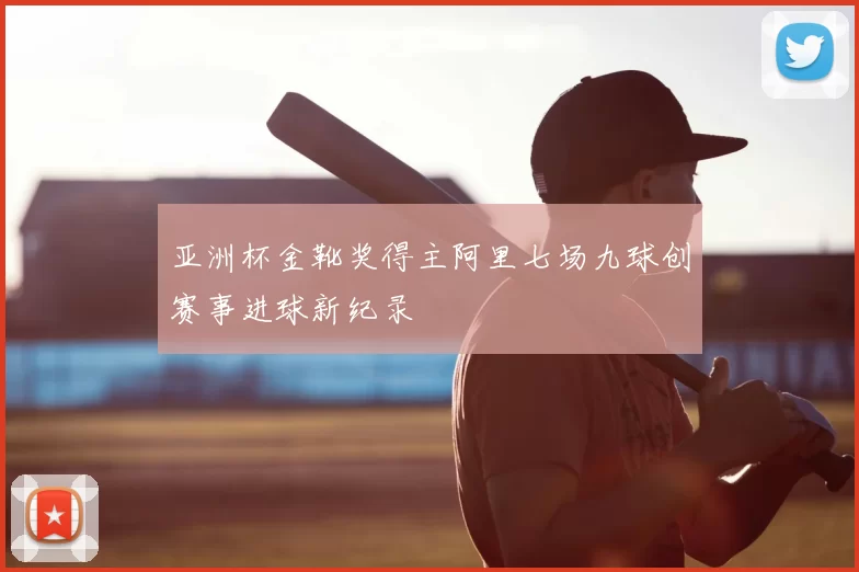亚洲杯金靴奖得主阿里七场九球创赛事进球新纪录