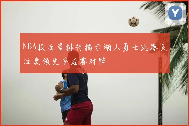 NBA投注量排行揭示湖人勇士比赛关注度领先季后赛对阵