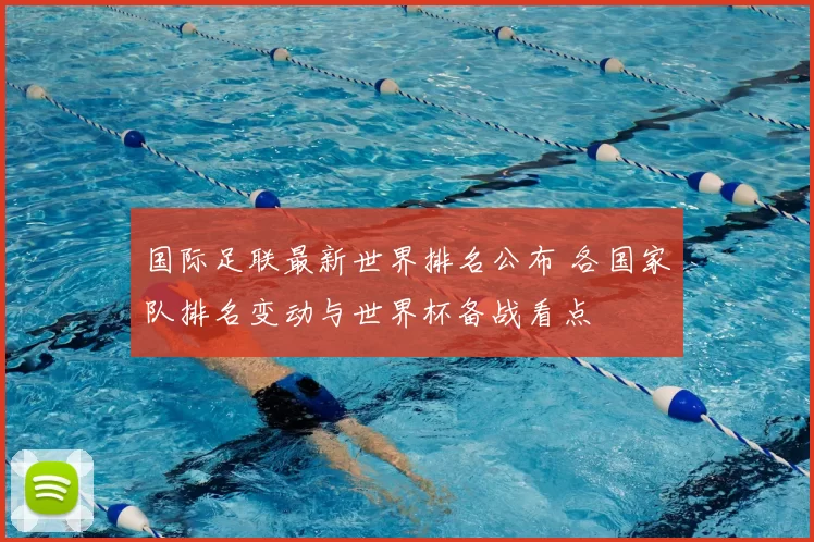 国际足联最新世界排名公布 各国家队排名变动与世界杯备战看点