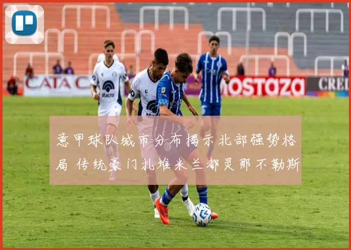 意甲球队城市分布揭示北部强势格局 传统豪门扎堆米兰都灵那不勒斯分布成看点