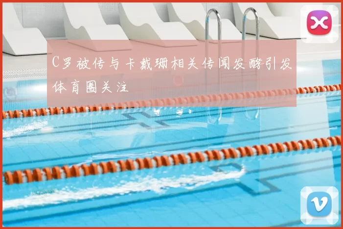 C罗被传与卡戴珊相关传闻发酵引发体育圈关注