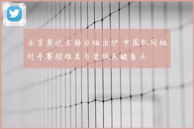 东京奥运女排分组出炉 中国队同组对手赛程难度与晋级关键看点