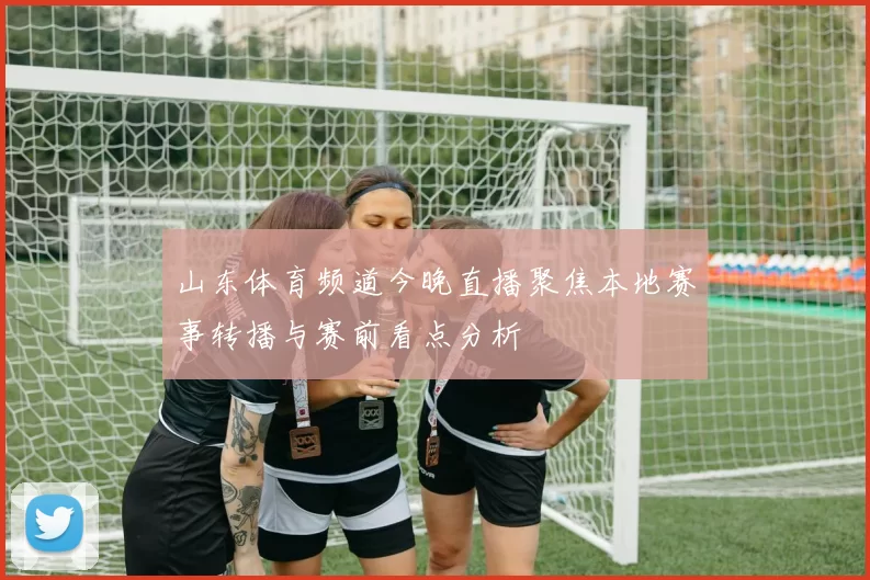 山东体育频道今晚直播聚焦本地赛事转播与赛前看点分析