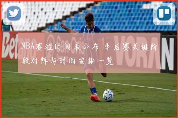 NBA赛程时间表公布 季后赛关键阶段对阵与时间安排一览