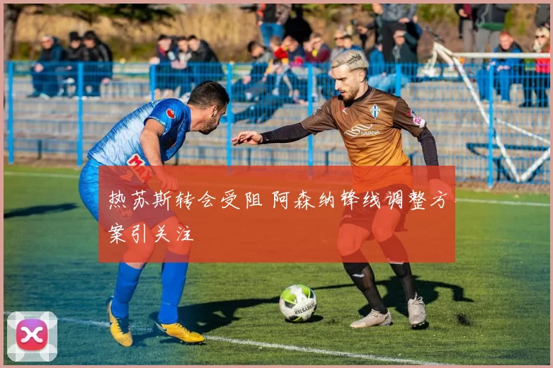 热苏斯转会受阻 阿森纳锋线调整方案引关注