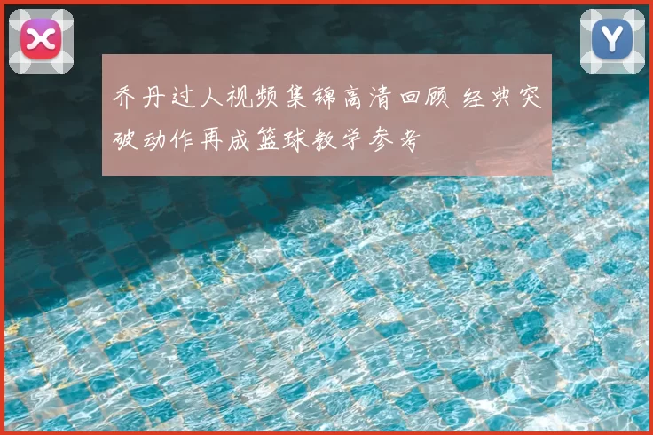 乔丹过人视频集锦高清回顾 经典突破动作再成篮球教学参考