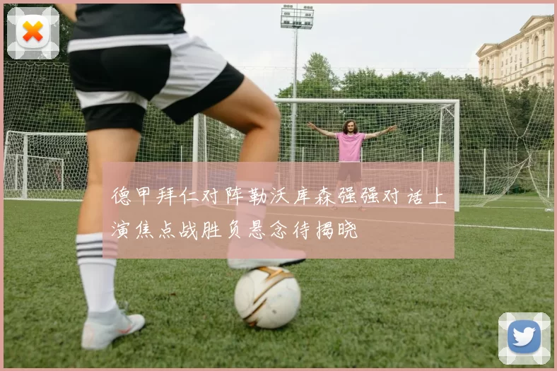 德甲拜仁对阵勒沃库森强强对话上演焦点战胜负悬念待揭晓