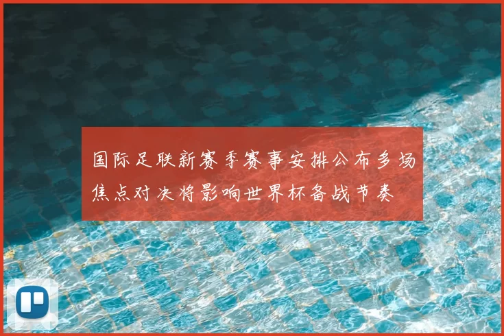 国际足联新赛季赛事安排公布多场焦点对决将影响世界杯备战节奏