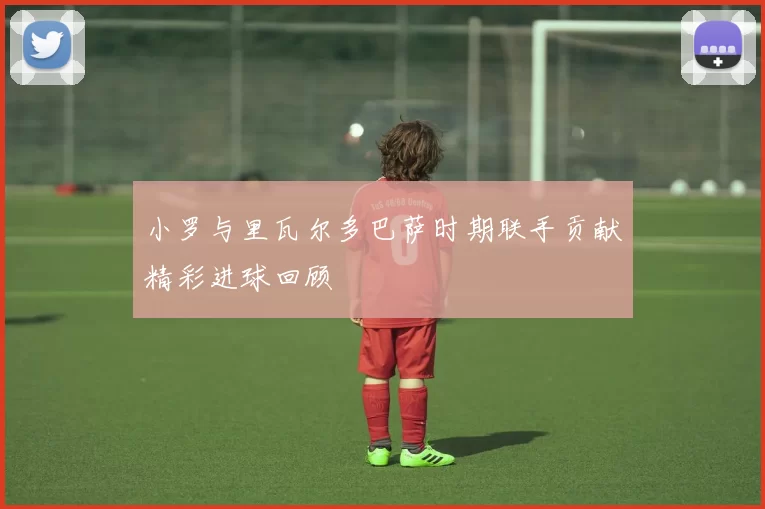 小罗与里瓦尔多巴萨时期联手贡献精彩进球回顾