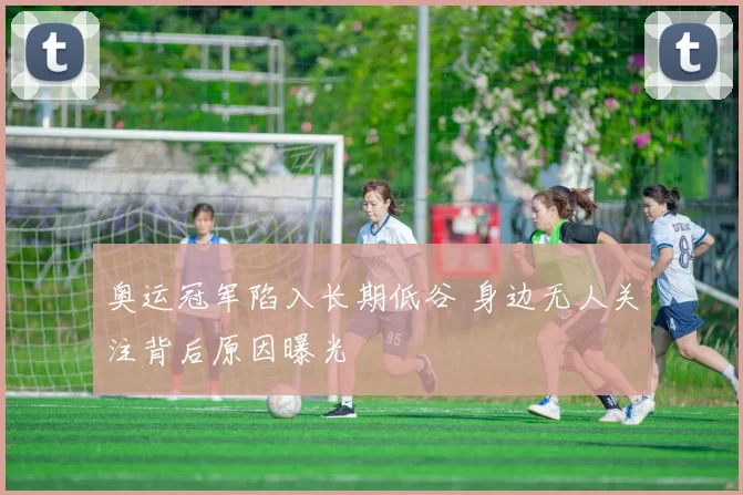 奥运冠军陷入长期低谷 身边无人关注背后原因曝光
