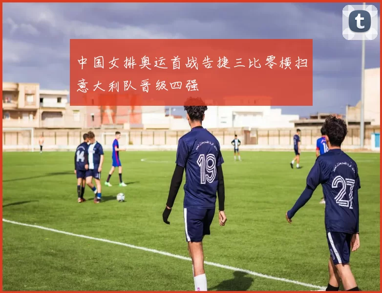 中国女排奥运首战告捷三比零横扫意大利队晋级四强