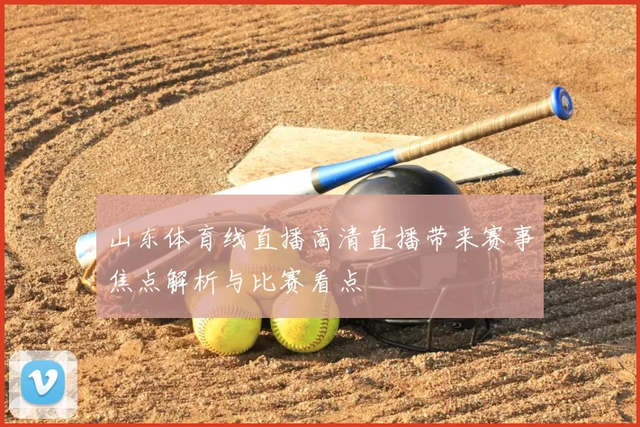 山东体育线直播高清直播带来赛事焦点解析与比赛看点