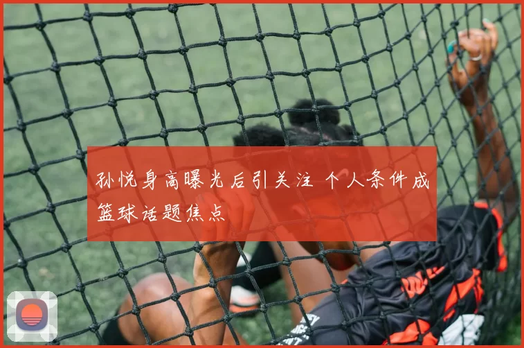 孙悦身高曝光后引关注 个人条件成篮球话题焦点