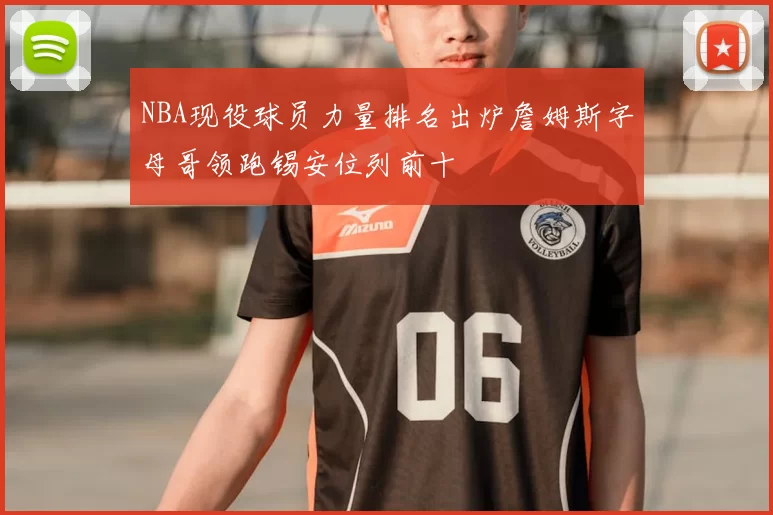 NBA现役球员力量排名出炉詹姆斯字母哥领跑锡安位列前十