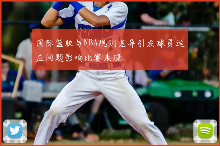 国际篮联与NBA规则差异引发球员适应问题影响比赛表现