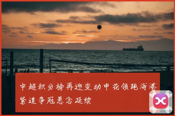 中超积分榜再迎变动申花领跑海港紧追争冠悬念延续