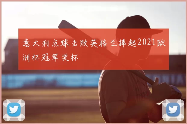 意大利点球击败英格兰捧起2021欧洲杯冠军奖杯