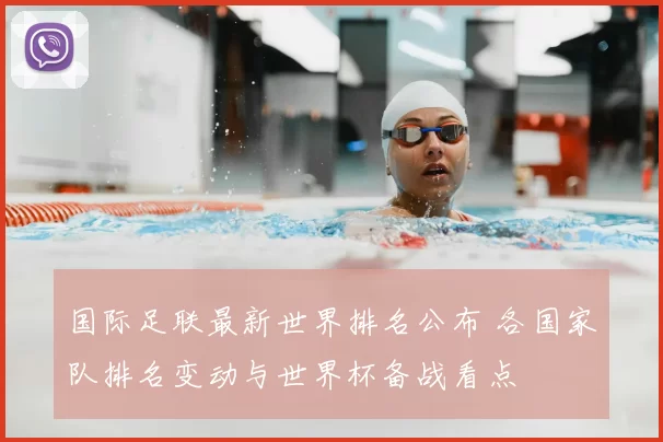 国际足联最新世界排名公布 各国家队排名变动与世界杯备战看点