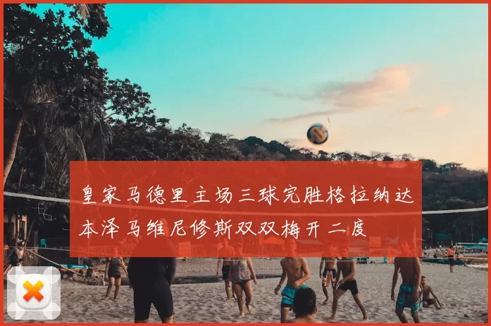 皇家马德里主场三球完胜格拉纳达本泽马维尼修斯双双梅开二度