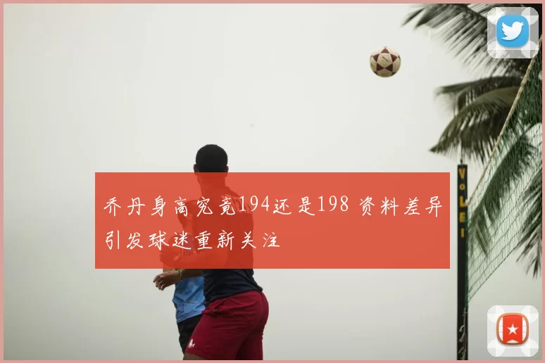 乔丹身高究竟194还是198 资料差异引发球迷重新关注
