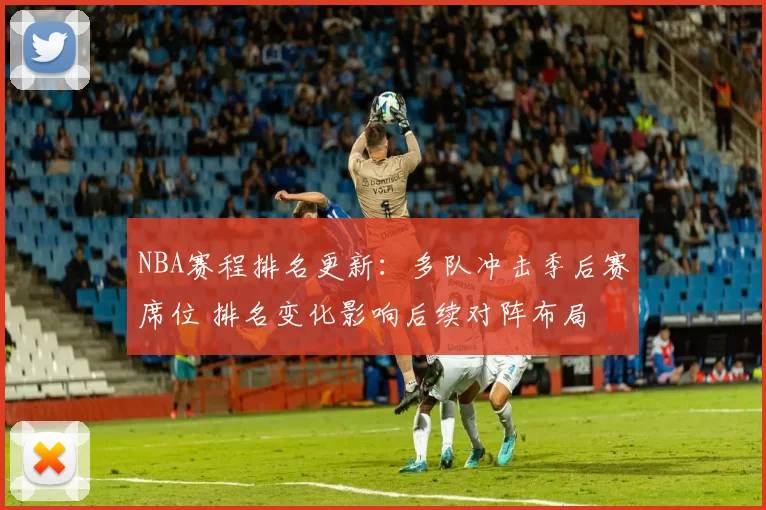 NBA赛程排名更新：多队冲击季后赛席位 排名变化影响后续对阵布局