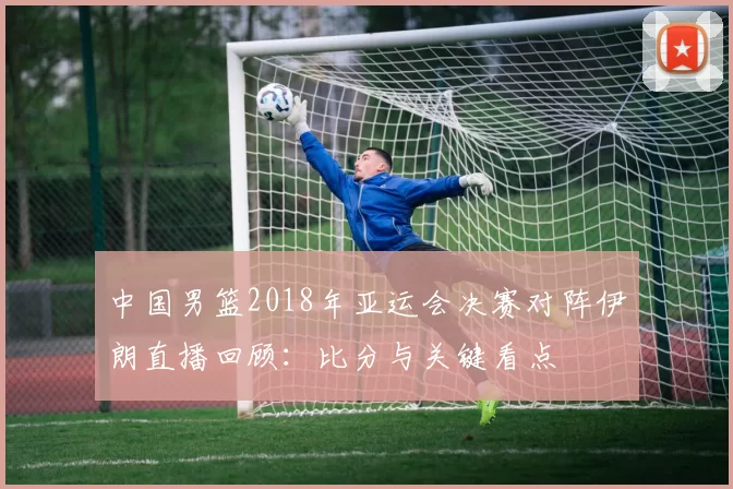 中国男篮2018年亚运会决赛对阵伊朗直播回顾:比分与关键看点