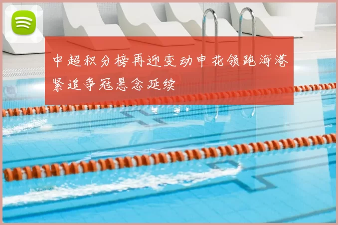中超积分榜再迎变动申花领跑海港紧追争冠悬念延续