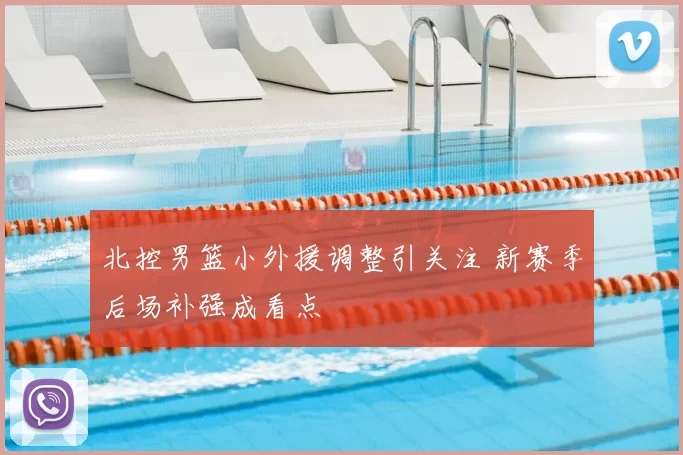 北控男篮小外援调整引关注 新赛季后场补强成看点