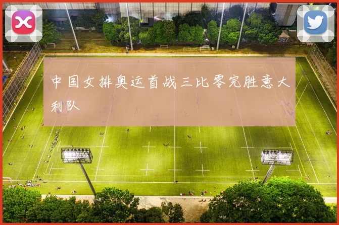 中国女排奥运首战三比零完胜意大利队