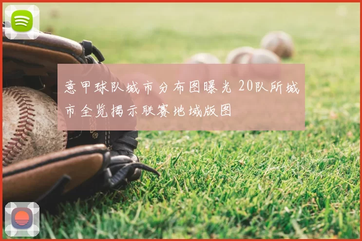 意甲球队城市分布图曝光 20队所城市全览揭示联赛地域版图