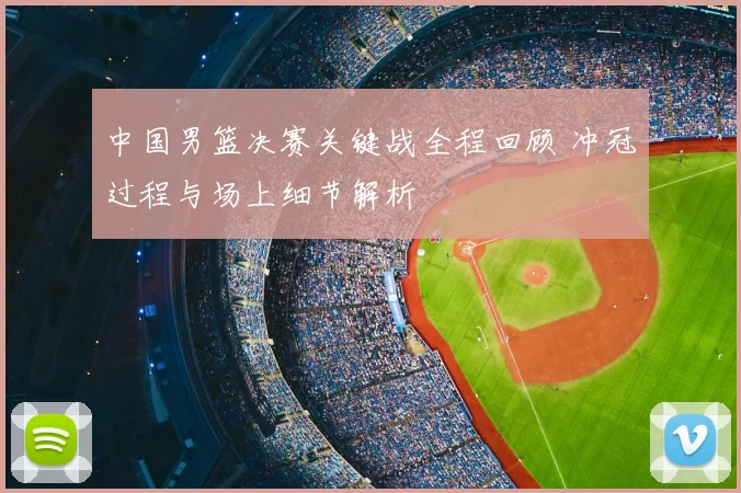 中国男篮决赛关键战全程回顾 冲冠过程与场上细节解析