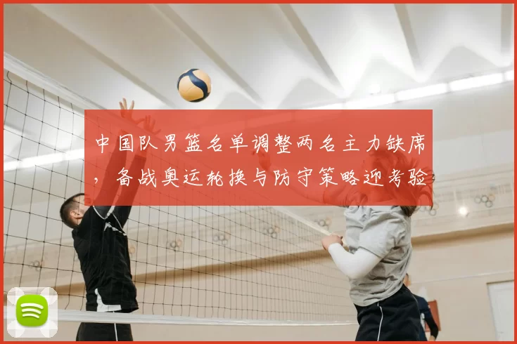 中国队男篮名单调整两名主力缺席，备战奥运轮换与防守策略迎考验
