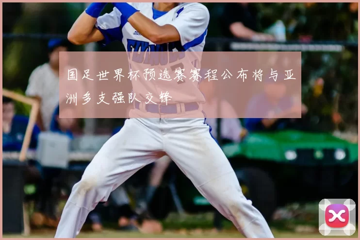 国足世界杯预选赛赛程公布将与亚洲多支强队交锋
