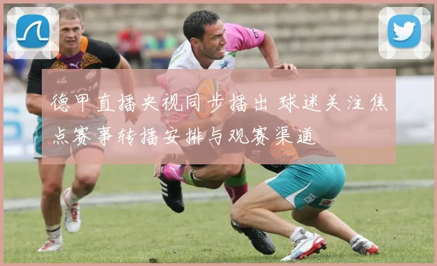 德甲直播央视同步播出 球迷关注焦点赛事转播安排与观赛渠道