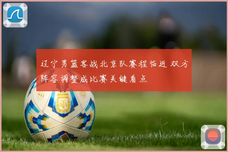 辽宁男篮客战北京队赛程临近 双方阵容调整成比赛关键看点