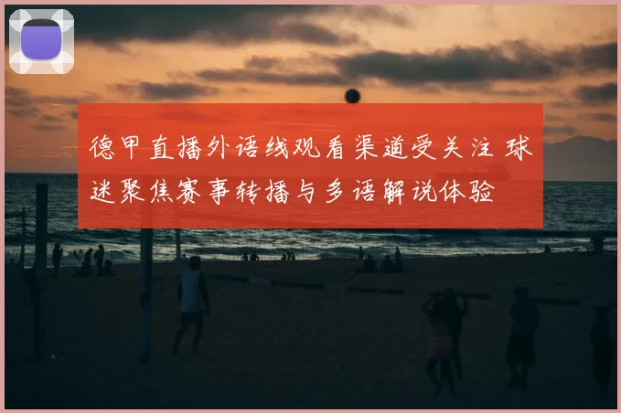 德甲直播外语线观看渠道受关注 球迷聚焦赛事转播与多语解说体验