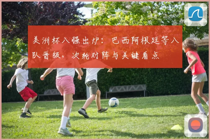 美洲杯八强出炉：巴西阿根廷等八队晋级，次轮对阵与关键看点