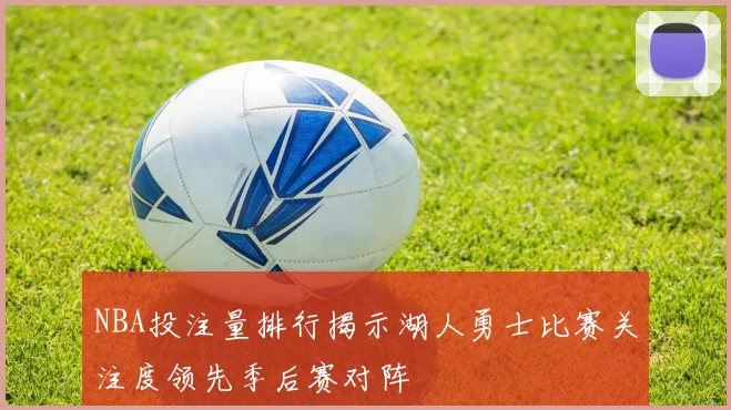 NBA投注量排行揭示湖人勇士比赛关注度领先季后赛对阵