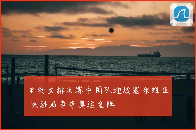 里约女排决赛中国队迎战塞尔维亚 决胜局争夺奥运金牌