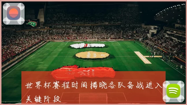 世界杯赛程时间揭晓各队备战进入关键阶段