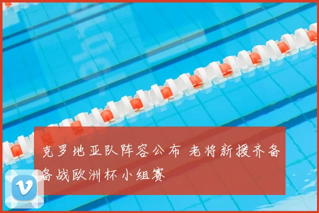 克罗地亚队阵容公布 老将新援齐备备战欧洲杯小组赛