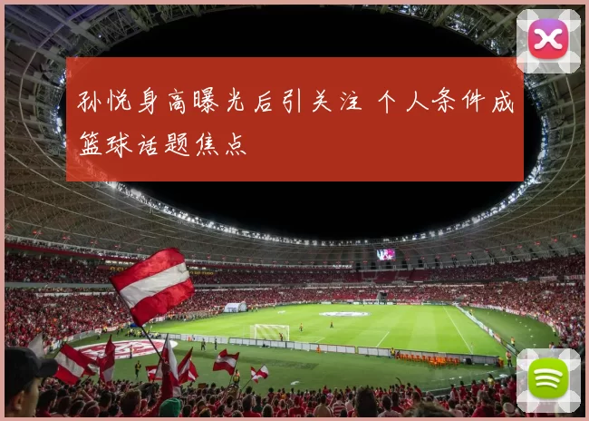 孙悦身高曝光后引关注 个人条件成篮球话题焦点
