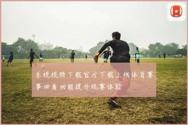 乐视视频下载官方下载上线体育赛事回看功能提升观赛体验